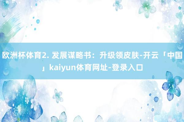 欧洲杯体育2. 发展谋略书：升级领皮肤-开云「中国」kaiyun体育网址-登录入口