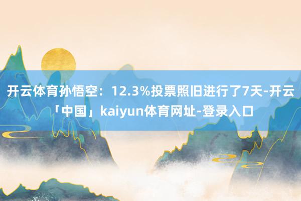 开云体育孙悟空:12.3%投票照旧进行了7天-开云「中国」kaiyun体育网址-登录入口