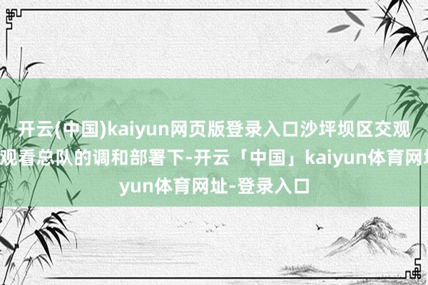 开云(中国)kaiyun网页版登录入口沙坪坝区交观看支队在交观看总队的调和部署下-开云「中国」kaiyun体育网址-登录入口