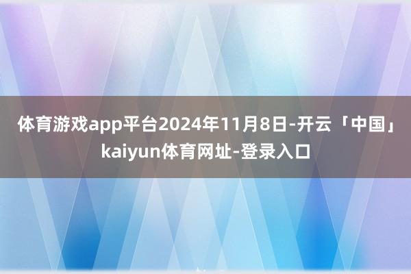 体育游戏app平台 2024年11月8日-开云「中国」kaiyun体育网址-登录入口