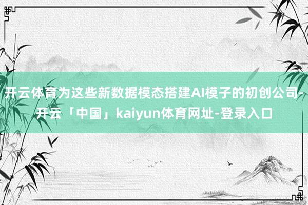 开云体育为这些新数据模态搭建AI模子的初创公司-开云「中国」kaiyun体育网址-登录入口