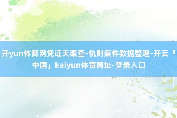 开yun体育网凭证天眼查-轨则案件数据整理-开云「中国」kaiyun体育网址-登录入口