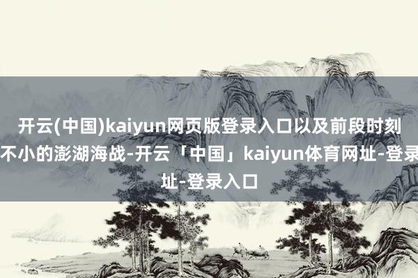 开云(中国)kaiyun网页版登录入口以及前段时刻公论不小的澎湖海战-开云「中国」kaiyun体育网址-登录入口