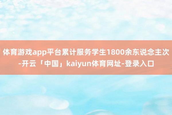 体育游戏app平台累计服务学生1800余东说念主次-开云「中国」kaiyun体育网址-登录入口