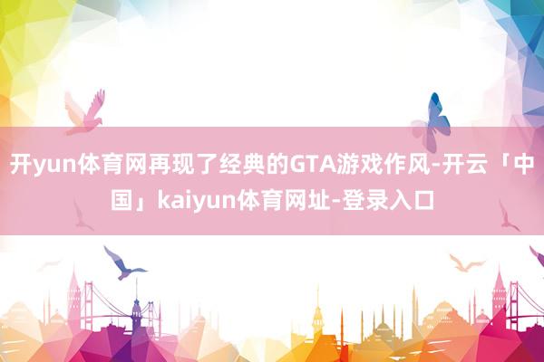 开yun体育网再现了经典的GTA游戏作风-开云「中国」kaiyun体育网址-登录入口