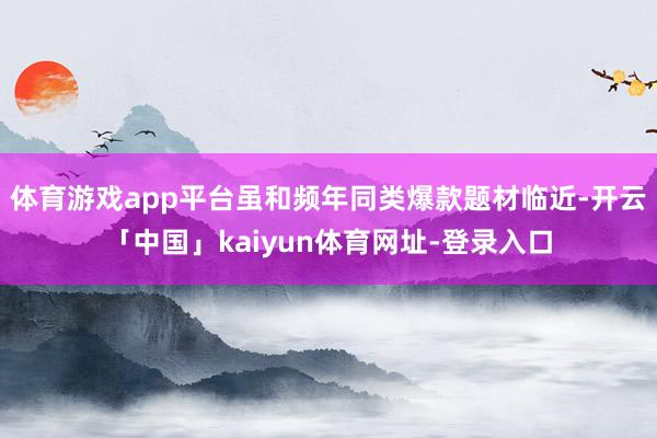 体育游戏app平台虽和频年同类爆款题材临近-开云「中国」kaiyun体育网址-登录入口