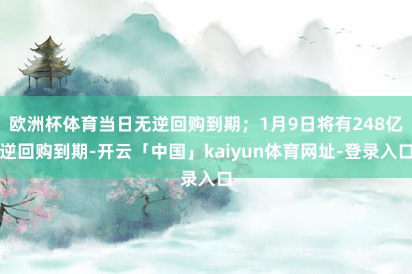 欧洲杯体育当日无逆回购到期;1月9日将有248亿逆回购到期-开云「中国」kaiyun体育网址-登录入口