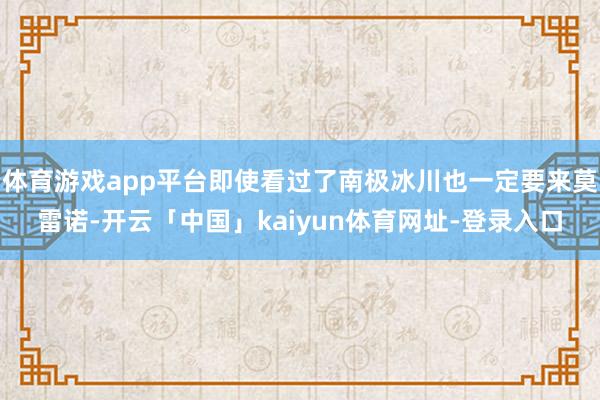 体育游戏app平台即使看过了南极冰川也一定要来莫雷诺-开云「中国」kaiyun体育网址-登录入口