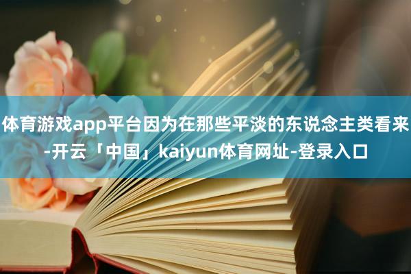 体育游戏app平台因为在那些平淡的东说念主类看来-开云「中国」kaiyun体育网址-登录入口