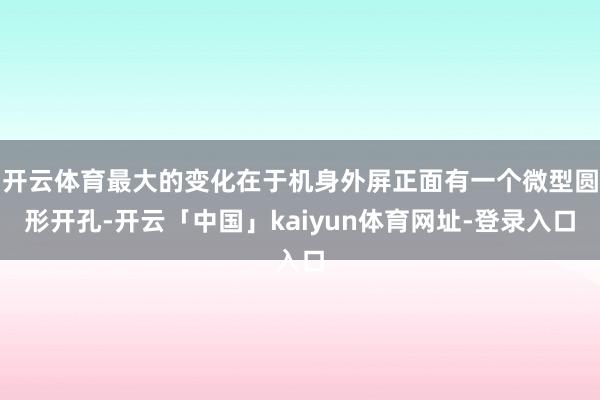 开云体育最大的变化在于机身外屏正面有一个微型圆形开孔-开云「中国」kaiyun体育网址-登录入口