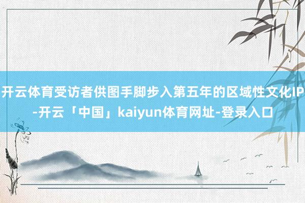 开云体育受访者供图手脚步入第五年的区域性文化IP-开云「中国」kaiyun体育网址-登录入口