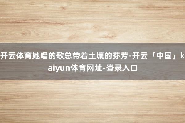 开云体育她唱的歌总带着土壤的芬芳-开云「中国」kaiyun体育网址-登录入口