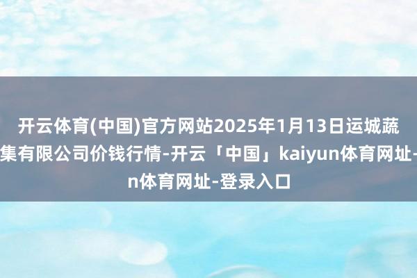 开云体育(中国)官方网站2025年1月13日运城蔬菜批发市集有限公司价钱行情-开云「中国」kaiyun体育网址-登录入口