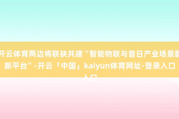 开云体育两边将联袂共建“智能物联与昔日产业场景翻新平台”-开云「中国」kaiyun体育网址-登录入口