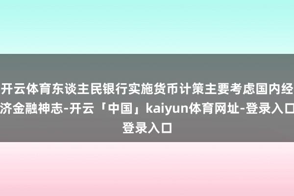 开云体育东谈主民银行实施货币计策主要考虑国内经济金融神志-开云「中国」kaiyun体育网址-登录入口
