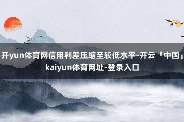 开yun体育网信用利差压缩至较低水平-开云「中国」kaiyun体育网址-登录入口