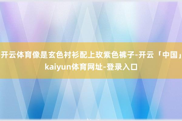 开云体育像是玄色衬衫配上玫紫色裤子-开云「中国」kaiyun体育网址-登录入口