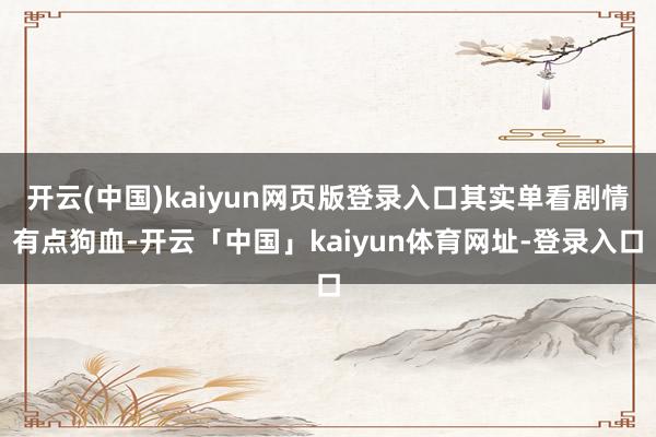 开云(中国)kaiyun网页版登录入口其实单看剧情有点狗血-开云「中国」kaiyun体育网址-登录入口
