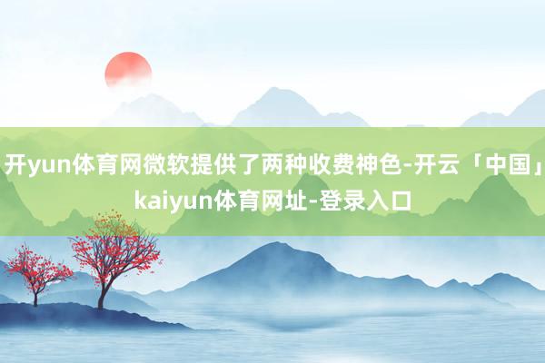 开yun体育网微软提供了两种收费神色-开云「中国」kaiyun体育网址-登录入口
