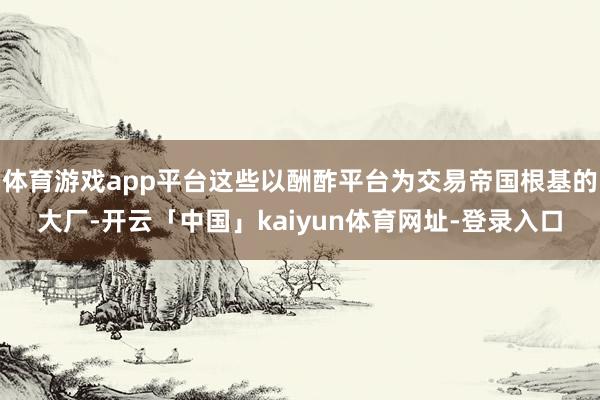 体育游戏app平台这些以酬酢平台为交易帝国根基的大厂-开云「中国」kaiyun体育网址-登录入口