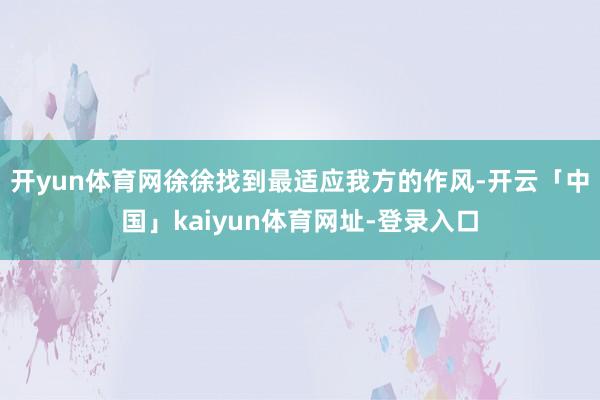 开yun体育网徐徐找到最适应我方的作风-开云「中国」kaiyun体育网址-登录入口
