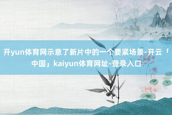 开yun体育网示意了新片中的一个要紧场景-开云「中国」kaiyun体育网址-登录入口