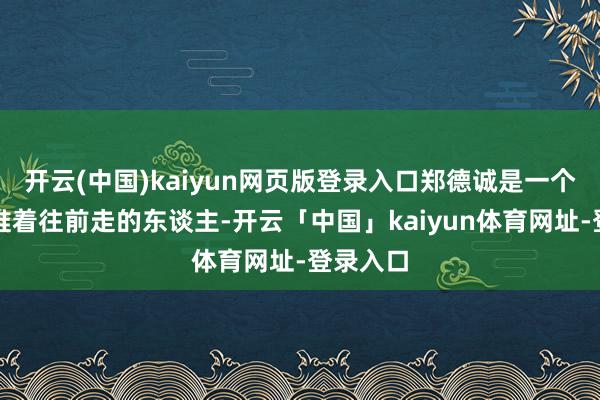 开云(中国)kaiyun网页版登录入口郑德诚是一个被问题推着往前走的东谈主-开云「中国」kaiyun体育网址-登录入口
