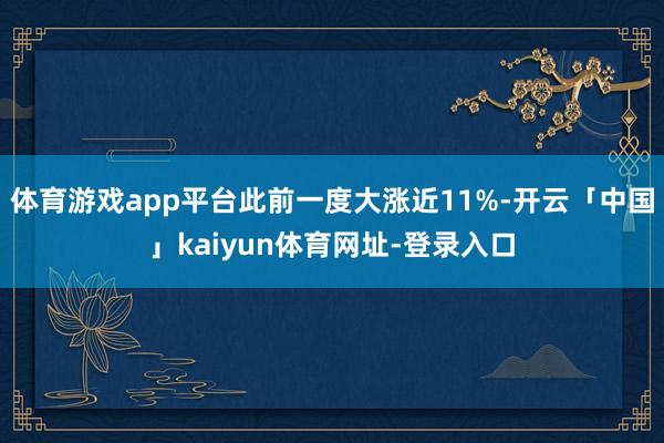 体育游戏app平台此前一度大涨近11%-开云「中国」kaiyun体育网址-登录入口