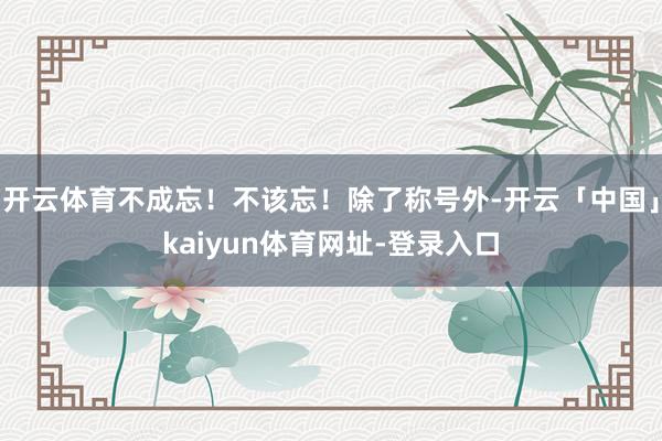 开云体育不成忘！不该忘！除了称号外-开云「中国」kaiyun体育网址-登录入口