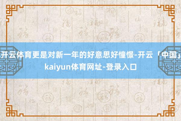 开云体育更是对新一年的好意思好憧憬-开云「中国」kaiyun体育网址-登录入口