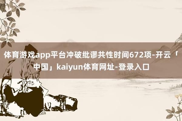 体育游戏app平台冲破纰谬共性时间672项-开云「中国」kaiyun体育网址-登录入口