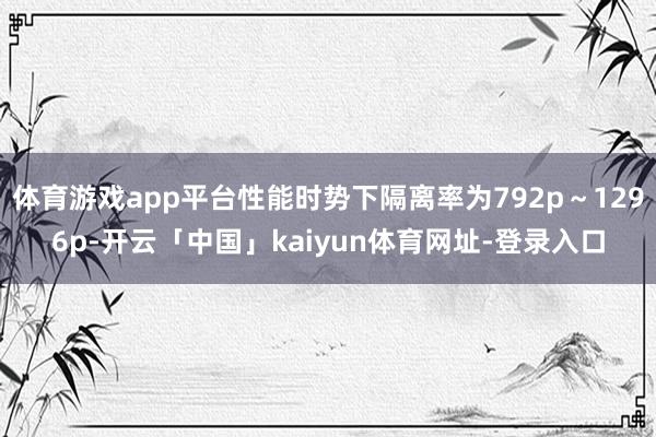 体育游戏app平台性能时势下隔离率为792p～1296p-开云「中国」kaiyun体育网址-登录入口