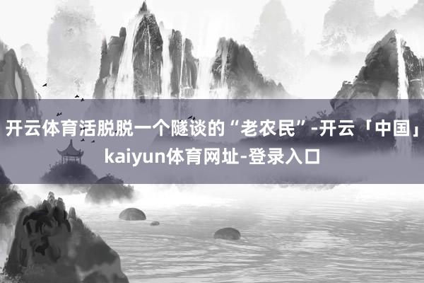 开云体育活脱脱一个隧谈的“老农民”-开云「中国」kaiyun体育网址-登录入口