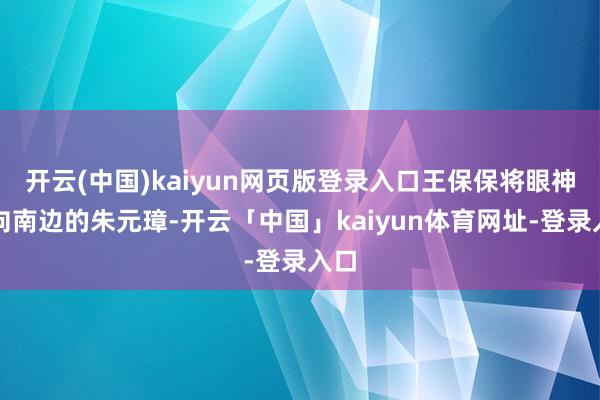 开云(中国)kaiyun网页版登录入口王保保将眼神投向南边的朱元璋-开云「中国」kaiyun体育网址-登录入口
