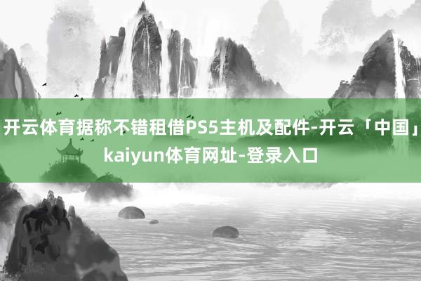 开云体育据称不错租借PS5主机及配件-开云「中国」kaiyun体育网址-登录入口