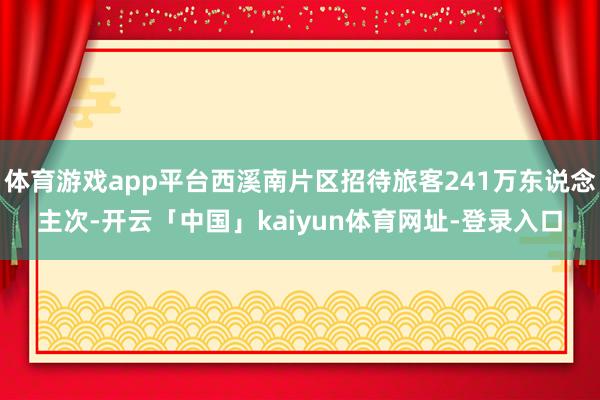 体育游戏app平台西溪南片区招待旅客241万东说念主次-开云「中国」kaiyun体育网址-登录入口