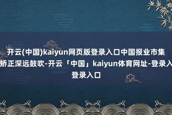 开云(中国)kaiyun网页版登录入口中国报业市集化矫正深远鼓吹-开云「中国」kaiyun体育网址-登录入口