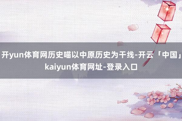 开yun体育网历史喵以中原历史为干线-开云「中国」kaiyun体育网址-登录入口