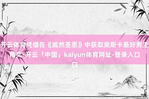 开云体育凭借在《戚然圣恩》中获取奥斯卡最好男主角奖-开云「中国」kaiyun体育网址-登录入口