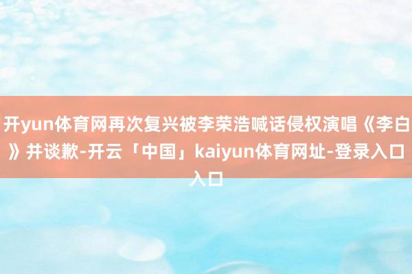 开yun体育网再次复兴被李荣浩喊话侵权演唱《李白》并谈歉-开云「中国」kaiyun体育网址-登录入口