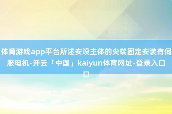体育游戏app平台所述安设主体的尖端固定安装有伺服电机-开云「中国」kaiyun体育网址-登录入口