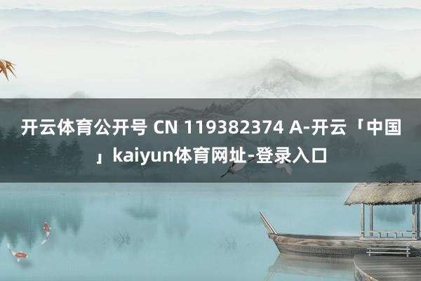 开云体育公开号 CN 119382374 A-开云「中国」kaiyun体育网址-登录入口