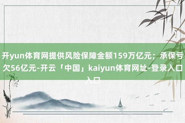 开yun体育网提供风险保障金额159万亿元;承保亏欠56亿元-开云「中国」kaiyun体育网址-登录入口