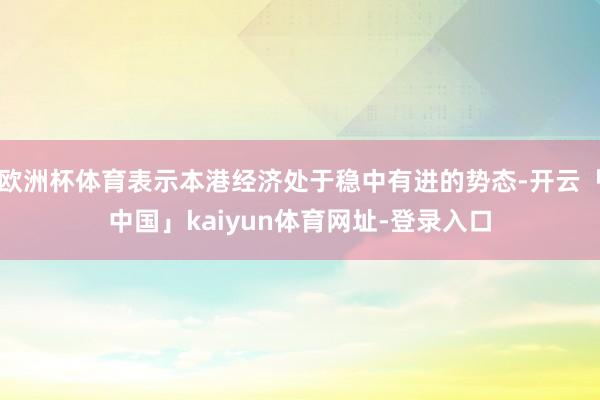 欧洲杯体育表示本港经济处于稳中有进的势态-开云「中国」kaiyun体育网址-登录入口