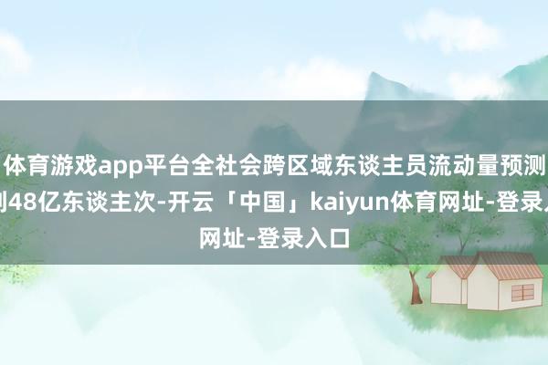 体育游戏app平台全社会跨区域东谈主员流动量预测达到48亿东谈主次-开云「中国」kaiyun体育网址-登录入口