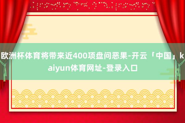 欧洲杯体育将带来近400项盘问恶果-开云「中国」kaiyun体育网址-登录入口