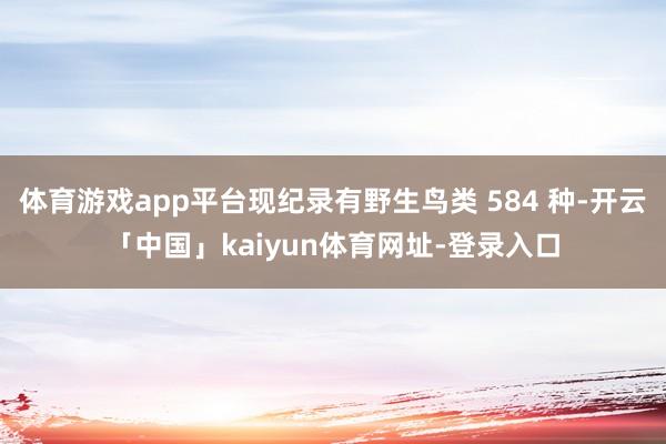体育游戏app平台现纪录有野生鸟类 584 种-开云「中国」kaiyun体育网址-登录入口