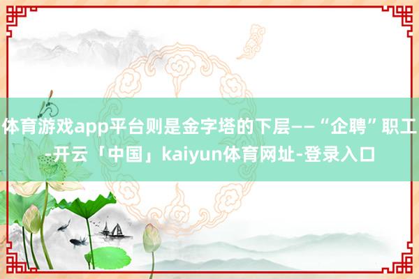 体育游戏app平台则是金字塔的下层——“企聘”职工-开云「中国」kaiyun体育网址-登录入口