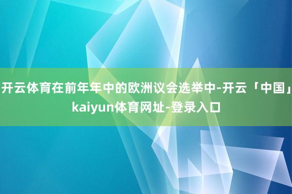 开云体育在前年年中的欧洲议会选举中-开云「中国」kaiyun体育网址-登录入口