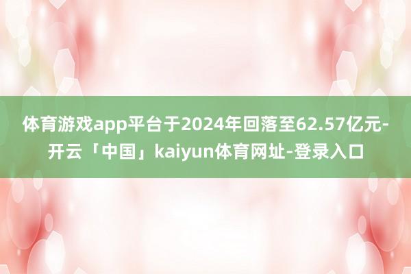 体育游戏app平台于2024年回落至62.57亿元-开云「中国」kaiyun体育网址-登录入口